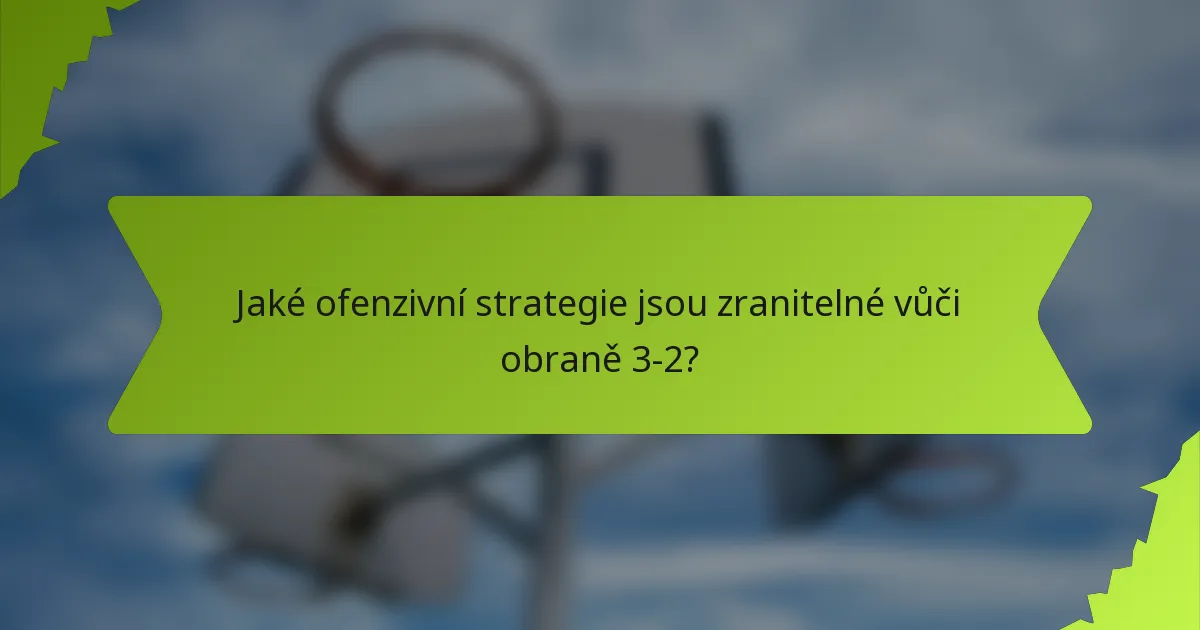 Jaké ofenzivní strategie jsou zranitelné vůči obraně 3-2?